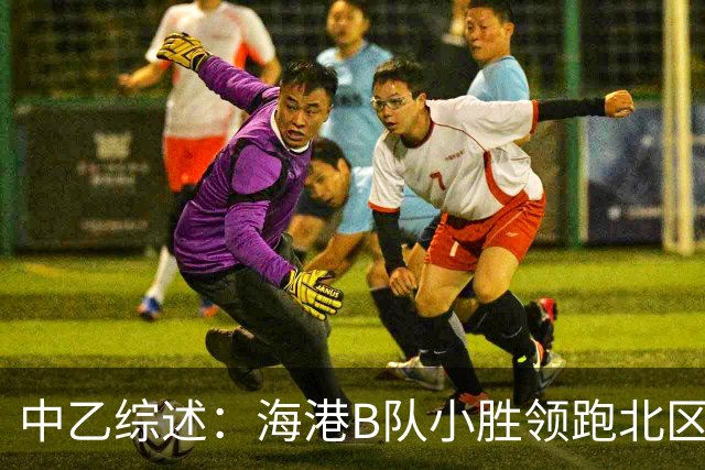 中乙综述：海港B队小胜领跑北区，南区前四均积12分蒲公英暂领跑