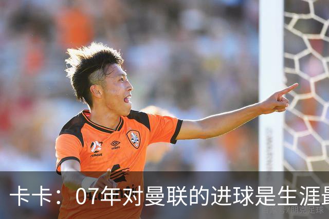 卡卡：07年对曼联的进球是生涯最美好时刻之一，马尔蒂尼就像父亲
