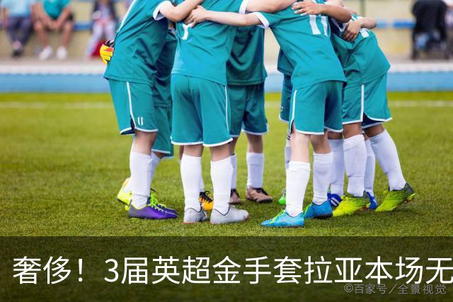 奢侈！3届英超金手套拉亚本场无缘先发，乌奈西蒙仍是西班牙一门
