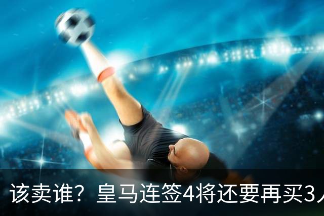 该卖谁？皇马连签4将还要再买3人，一线队25个名额已经超员1人